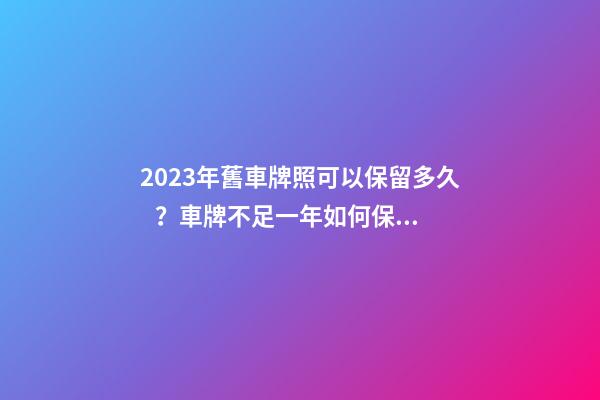 2023年舊車牌照可以保留多久？車牌不足一年如何保留